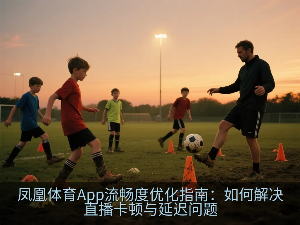凤凰体育App流畅度优化指南：如何解决直播卡顿与延迟问题